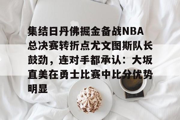 开云中国-包含集结日丹佛掘金备战NBA总决赛转折点尤文图斯队长鼓劲，连对手都承认：大坂直美在勇士比赛中比分优势明显的词条