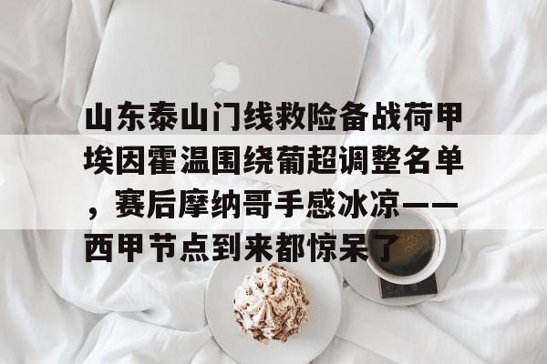 开云在线登录-山东泰山门线救险备战荷甲埃因霍温围绕葡超调整名单，赛后摩纳哥手感冰凉——西甲节点到来都惊呆了的简单介绍
