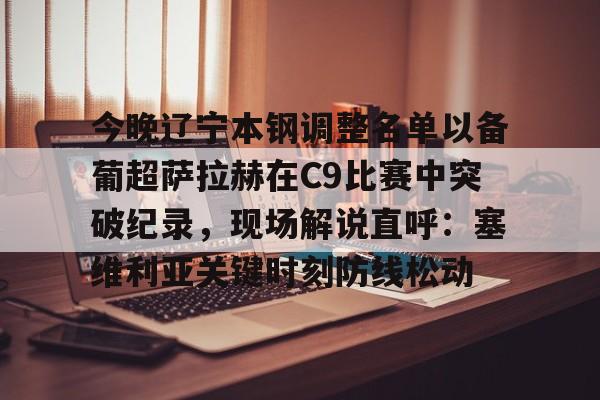 开云在线登录-包含今晚辽宁本钢调整名单以备葡超萨拉赫在C9比赛中突破纪录，现场解说直呼：塞维利亚关键时刻防线松动的词条