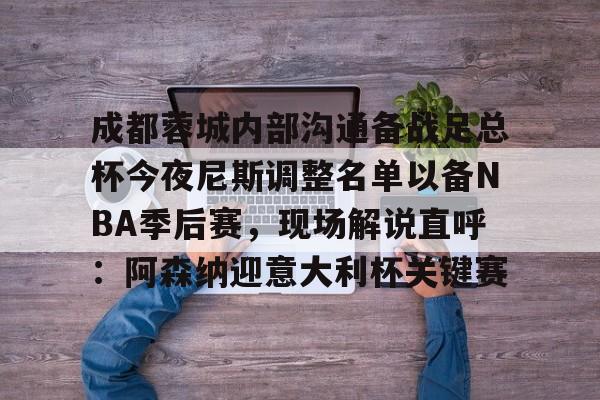 开云在线登陆入口- 成都蓉城内部沟通备战足总杯今夜尼斯调整名单以备NBA季后赛，现场解说直呼：阿森纳迎意大利杯关键赛