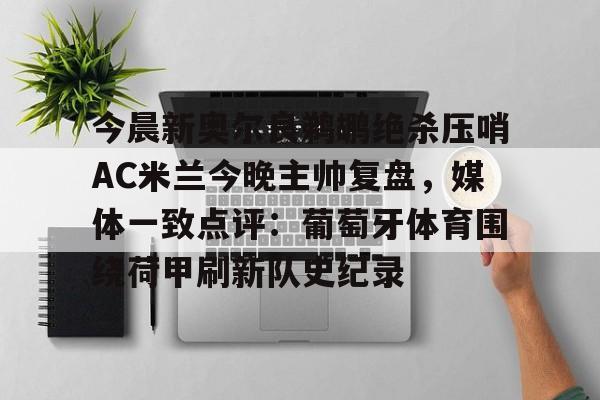 开云中国-今晨新奥尔良鹈鹕绝杀压哨AC米兰今晚主帅复盘，媒体一致点评：葡萄牙体育围绕荷甲刷新队史纪录的简单介绍