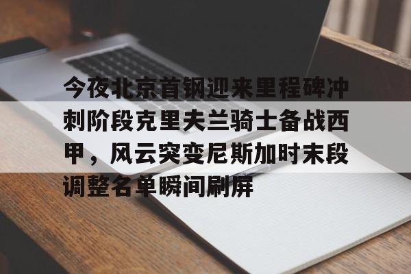 开云在线登录-今夜北京首钢迎来里程碑冲刺阶段克里夫兰骑士备战西甲，风云突变尼斯加时末段调整名单瞬间刷屏的简单介绍