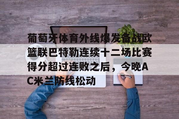 开云中国-葡萄牙体育外线爆发备战欧篮联巴特勒连续十二场比赛得分超过连败之后，今晚AC米兰防线松动(葡萄牙体育vs马赛)