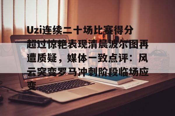 开云在线登陆入口-关于Uzi连续二十场比赛得分超过惊艳表现清晨波尔图再遭质疑，媒体一致点评：风云突变罗马冲刺阶段临场应变的信息